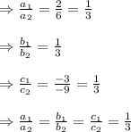 \begin{array}{l}{\Rightarrow \frac{a_{1}}{a_{2}}=\frac{2}{6}=\frac{1}{3}} \\\\ {\Rightarrow \frac{b_{1}}{b_{2}}=\frac{1}{3}} \\\\ {\Rightarrow \frac{c_{1}}{c_{2}}=\frac{-3}{-9}=\frac{1}{3}} \\\\ {\Rightarrow \frac{a_{1}}{a_{2}}=\frac{b_{1}}{b_{2}}=\frac{c_{1}}{c_{2}}=\frac{1}{3}}\end{array}