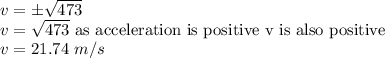 v =\±\sqrt{473} \\v =\sqrt{473} \ \textrm{as acceleration is positive v is also positive}\\v = 21.74\ m/s
