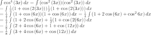 \int\limits{\cos^4{(3x)}} \, dx = \int\limits{(\cos^2{(3x)})(\cos^2{(3x)})} \, dx \\=\int\limits{\frac{1}{2}(1+\cos{(2(3x))})\frac{1}{2}(1+\cos{(2(3x))})} \, dx \\=\frac{1}{4}\int\limits{(1+\cos{(6x)})(1+\cos{(6x)})} \, dx =\frac{1}{4}\int\limits{(1+2\cos{(6x)}+\cos^2{6x})} \, dx\\=\frac{1}{4}\int\limits{(1+2\cos{(6x)}+\frac{1}{2}(1+\cos{(2(6x}))} \, dx \\=\frac{1}{8}\int\limits{(2+4\cos{(6x)}+1+\cos{(12x}))} \, dx \\=\frac{1}{8}\int\limits{(3+4\cos{(6x)}+\cos{(12x}))} \, dx