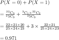 P(X=0)+P(X=1)\\\\=\frac{^{22}C_3}{^25C_3}+\frac{^3C_1\times ^{22}C_2}{^25C_3}\\\\=\frac{22\times 21\times 20}{25\times 24\times 23}+3\times \frac{22\times 21}{25\times 24\times 23}\\\\=0.971