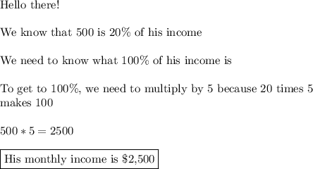 \text{Hello there!}\\\\\text{We know that 500 is 20\% of his income}\\\\\text{We need to know what 100\% of his income is}\\\\\text{To get to 100\%, we need to multiply by 5 because 20 times 5}\\\text{makes 100}\\\\500*5=2500\\\\\boxed{\text{His monthly income is \$2,500}}