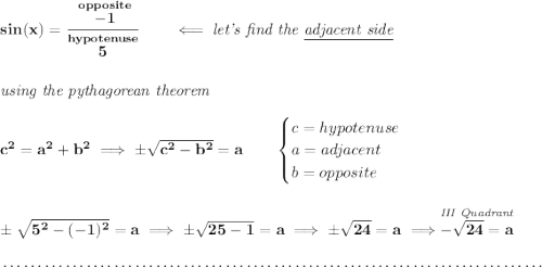 \bf sin(x)=\cfrac{\stackrel{opposite}{-1}}{\stackrel{hypotenuse}{5}}\qquad \impliedby \textit{let's find the \underline{adjacent side}} \\\\\\ \textit{using the pythagorean theorem} \\\\ c^2=a^2+b^2\implies \pm\sqrt{c^2-b^2}=a \qquad \begin{cases} c=hypotenuse\\ a=adjacent\\ b=opposite\\ \end{cases} \\\\\\ \pm\sqrt{5^2-(-1)^2}=a\implies \pm\sqrt{25-1}=a\implies \pm\sqrt{24}=a\implies \stackrel{\textit{III Quadrant}}{-\sqrt{24}=a} \\\\[-0.35em] ~\dotfill