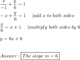 \dfrac{x}{-1}+\dfrac{y}{6}=1\\\\-x+\dfrac{y}{6}=1\ \ \ \ |add\ x\ to\ both\ sides\\\\\dfrac{y}{6}=x+1\ \ \ \ |multiply\ both\ sides\ by\ 6\\\\y=6x+6\\\\\\\boxed{The\ slope\ m=6}