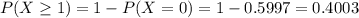 P(X \geq 1) = 1 - P(X = 0) = 1 - 0.5997 = 0.4003