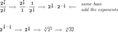 \bf \cfrac{2^{\frac{7}{8}}}{2^{\frac{1}{4}}}\implies \cfrac{2^{\frac{7}{8}}}{1}\cdot \cfrac{1}{2^{\frac{1}{4}}}\implies 2^{\frac{7}{8}}\cdot 2^{-\frac{1}{4}}\impliedby &#10;\begin{array}{llll}&#10;\textit{same base}\\&#10;\textit{add the exponents}&#10;\end{array}&#10;\\\\\\&#10;2^{\cfrac{}{}\frac{7}{8}-\frac{1}{4}}\implies 2^{\frac{5}{8}}\implies \sqrt[8]{2^5}\implies \sqrt[8]{32}