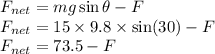 F_{net}=mg\sin \theta-F\\F_{net}=15\times 9.8\times \sin(30)-F\\F_{net}=73.5-F