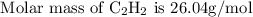 \text { Molar mass of } \mathrm{C}_{2} \mathrm{H}_{2} \text { is } 26.04 \mathrm{g} / \mathrm{mol}