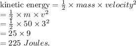 \textrm{kinetic energy} = \frac{1}{2}\times mass\times velocity^{2}\\= \frac{1}{2}\times m\times v^{2}\\= \frac{1}{2}\times 50\times 3^{2}\\= 25\times 9\\= 225\ Joules.
