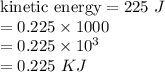 \textrm{kinetic energy} = 225\ J\\= 0.225\times 1000\\= 0.225 \times 10^{3}\\= 0.225\ KJ