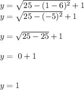 y=\sqrt{25-(1-6)^2 }+1\\y=\sqrt{25-(-5)^2 }+1\\\\y=\sqrt{25-25 }+1\\\\y=\ 0+1\\\\\\y=1