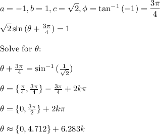 a=-1,b=1,c=\sqrt{2},\phi=\tan^{-1}{(-1)}=\dfrac{3\pi}{4}\\\\\sqrt{2}\sin{(\theta+\frac{3\pi}{4})}=1\\\\\text{Solve for $\theta$:}\\\\\theta+\frac{3\pi}{4}=\sin^{-1}{(\frac{1}{\sqrt{2}})}\\\\\theta=\{\frac{\pi}{4},\frac{3\pi}{4}\}-\frac{3\pi}{4}+2k\pi\\\\\theta=\{0,\frac{3\pi}{2}\}+2k\pi\\\\\theta\approx \{0,4.712\}+6.283k