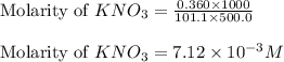 \text{Molarity of }KNO_3=\frac{0.360\times 1000}{101.1\times 500.0}\\\\\text{Molarity of }KNO_3=7.12\times 10^{-3}M