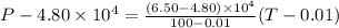 P - 4.80 \times 10^4 = \frac{(6.50 - 4.80)\times 10^4}{100 - 0.01}(T - 0.01)