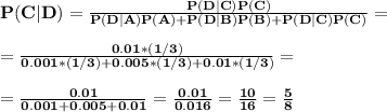 \large\bf P(C| D)=\frac{P(D|C)P(C)}{P(D|A)P(A)+P(D|B)P(B)+P(D|C)P(C)}=\\\\=\frac{0.01*(1/3)}{0.001*(1/3)+0.005*(1/3)+0.01*(1/3)}=\\\\=\frac{0.01}{0.001+0.005+0.01}=\frac{0.01}{0.016}=\frac{10}{16}=\frac{5}{8}