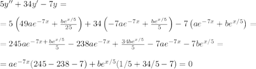 \large 5y'' + 34y'-7y=\\\\ =5 \left( 49ae^{-7x}+\frac{be^{x/5}}{25}\right)+34\left( -7ae^{-7x}+\frac{be^{x/5}}{5}\right)-7\left( ae^{-7x}+be^{x/5}\right)=\\\\=245ae^{-7x+}\frac{be^{x/5}}{5}-238ae^{-7x}+\frac{34be^{x/5}}{5}-7ae^{-7x}-7be^{x/5}=\\\\=ae^{-7x}(245-238-7)+be^{x/5}(1/5+34/5-7)=0