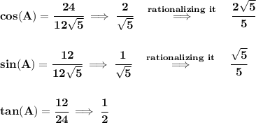\bf cos(A)=\cfrac{24}{12\sqrt{5}}\implies \cfrac{2}{\sqrt{5}}\quad \stackrel{rationalizing~it}{\implies }\quad \cfrac{2\sqrt{5}}{5}&#10;\\\\\\&#10;sin(A)=\cfrac{12}{12\sqrt{5}}\implies \cfrac{1}{\sqrt{5}}\quad \stackrel{rationalizing~it}{\implies }\quad\cfrac{\sqrt{5}}{5}&#10;\\\\\\&#10;tan(A)=\cfrac{12}{24}\implies \cfrac{1}{2}