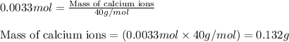0.0033mol=\frac{\text{Mass of calcium ions}}{40g/mol}\\\\\text{Mass of calcium ions}=(0.0033mol\times 40g/mol)=0.132g
