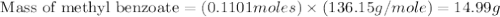 \text{ Mass of methyl benzoate}=(0.1101moles)\times (136.15g/mole)=14.99g