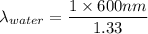 \lambda_{water} = \dfrac{1  \times 600 nm}{1.33}