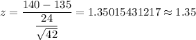 z=\dfrac{140-135}{\dfrac{24}{\sqrt{42}}}=1.35015431217\approx1.35