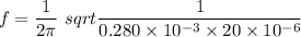 f = \dfrac{1}{2\pi}\ sqrt{\dfrac{1}{0.280 \times 10^{-3}\times 20 \times 10^{-6}}}