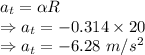 a_t=\alpha R\\\Rightarrow a_t=-0.314\times 20\\\Rightarrow a_t=-6.28\ m/s^2