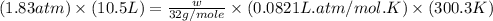 (1.83atm)\times (10.5L)=\frac{w}{32g/mole}\times (0.0821L.atm/mol.K)\times (300.3K)