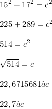 \displaystyle 15^2 + 17^2 = c^2 \\ \\ 225 + 289 = c^2 \\ \\ 514 = c^2 \\ \\ \sqrt{514} = c \\ \\ 22,6715681 ≈ c \\ \\ 22,7 ≈ c