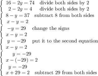 \left\{\begin{array}{ccc}16-2y=74&\text{divide both sides by 2}\\2-2y=4&\text{divide both sides by 2}\end{array}\right\\\left\{\begin{array}{ccc}8-y=37&\text{subtract 8 from both sides}\\x-y=2\end{array}\right\\\left\{\begin{array}{ccc}-y=29&\text{change the signs}\\x-y=2\end{array}\right\\\left\{\begin{array}{ccc}y=-29&\text{put it to the second equation}\\x-y=2\end{array}\right\\\left\{\begin{array}{ccc}y=-29\\x-(-29)=2\end{array}\right\\\left\{\begin{array}{ccc}y=-29\\x+29=2&\text{subtract 29 from both sides}\end{array}\right