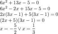 6x^2+13x-5=0\\&#10;6x^2-2x+15x-5=0\\&#10;2x(3x-1)+5(3x-1)=0\\&#10;(2x+5)(3x-1)=0\\&#10;x=-\dfrac{5}{2} \vee x=\dfrac{1}{3}