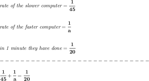 \bf \textit{rate of the slower computer}=\cfrac{1}{45}&#10;\\\\\\&#10;\textit{rate of the faster computer}=\cfrac{1}{a}&#10;\\\\\\&#10;\textit{in 1 minute they have done}=\cfrac{1}{20}\\\\&#10;-----------------------------\\\\&#10;\cfrac{1}{45}+\cfrac{1}{a}=\cfrac{1}{20}