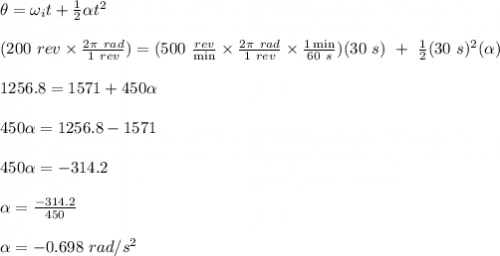 \theta = \omega _i t + \frac{1}{2} \alpha t^2\\\\(200\ rev  \times\frac{2 \pi \ rad}{1 \ rev} ) = (500 \ \frac{rev}{\min} \times \frac{2 \pi \ rad}{1 \ rev} \times \frac{1\min}{60 \ s})(30 \ s) \ + \ \frac{1}{2}  (30 \ s)^2 (\alpha )\\\\1256.8 = 1571 + 450 \alpha \\\\450 \alpha = 1256.8 - 1571\\\\450 \alpha = -314.2\\\\\alpha = \frac{-314.2}{450} \\\\\alpha = -0.698 \ rad/s^2
