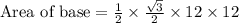\text{Area of base}=\frac{1}{2}\times \frac{\sqrt{3}}{2}\times 12\times 12