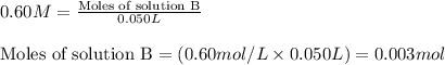 0.60M=\frac{\text{Moles of solution B}}{0.050L}\\\\\text{Moles of solution B}=(0.60mol/L\times 0.050L)=0.003mol