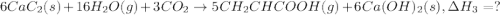 6CaC_2(s)+16H_2O(g)+3CO_2\rightarrow 5CH_2CHCOOH(g)+6Ca(OH)_2(s),\Delta H_3=?