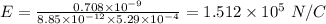 E = \frac{0.708\times 10^{- 9}}{8.85\times 10^{- 12}\times 5.29\times 10^{- 4}} = 1.512\times 10^{5}\ N/C