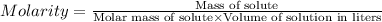 Molarity=\frac{\text{Mass of solute}}{\text{Molar mass of solute}\times \text{Volume of solution in liters}}