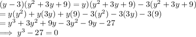 (y -3)(y^2 +3y + 9)  = y)(y^2 +3y + 9)  -3(y^2 +3y + 9)\\= y(y^2) + y(3y)  + y(9)   -3(y^2) -3(3y) -3(9)\\=y^3 + 3y^2 + 9y - 3y^2 -9y  - 27\\\implies y^3  - 27  = 0\\