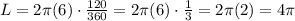 L = 2 \pi (6) \cdot \frac{120}{360} = 2 \pi (6) \cdot \frac{1}{3}= 2 \pi (2) = 4 \pi