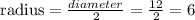 \text{radius} = \frac{diameter}{2} =\frac{12}{2} = 6