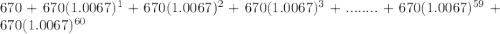 670 + 670(1.0067)^{1} + 670(1.0067)^{2} + 670(1.0067)^{3} + ........ + 670(1.0067)^{59} + 670(1.0067)^{60}