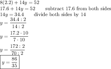 8(2.2)+14y=52\\17.6+14y=52\qquad\text{subtract 17.6 from both sides}\\14y=34.4\qquad\text{divide both sides by 14}\\y=\dfrac{34.4:2}{14:2}\\\\y=\dfrac{17.2\cdot10}{7\cdot10}\\\\y=\dfrac{172:2}{70:2}\\\boxed{y=\dfrac{86}{35}}