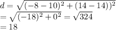 d= \sqrt{(-8 - 10)^2+(14-14))^2} \\ = \sqrt{(-18)^2+0^2} = \sqrt{324} \\ = 18
