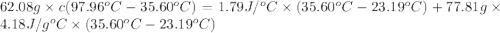 62.08 g\times c(97.96^oC-35.60^oC)=1.79 J/^oC\times (35.60^oC-23.19^oC)+77.81g\times 4.18 J/g^oC\times (35.60^oC-23.19^oC)