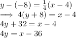 y -(-8)  =  \frac{1}{4} (x -4)\\\implies 4(y + 8)  = x - 4\\4 y + 32 = x - 4\\4y = x - 36