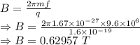 B=\frac{2\pi mf}{q}\\\Rightarrow B=\frac{2\pi 1.67\times 10^{-27}\times 9.6\times 10^6}{1.6\times 10^{-19}}\\\Rightarrow B=0.62957\ T