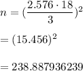 n=(\dfrac{2.576\cdot18}{3})^2\\\\=(15.456)^2\\\\=238.887936\spprox239