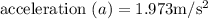 \text {acceleration }(a)=1.973 \mathrm{m} / \mathrm{s}^{2}