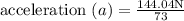 \text {acceleration }(a)=\frac{144.04 \mathrm{N}}{73}