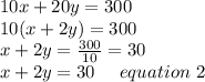 10x+20y=300\\10(x+2y)=300\\x+2y=\frac{300}{10}=30\\x+2y=30 \ \ \ \ equation \ 2